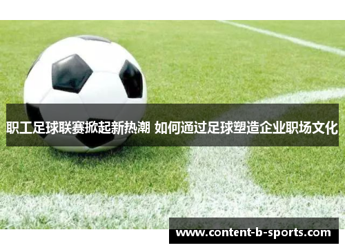 职工足球联赛掀起新热潮 如何通过足球塑造企业职场文化 职工足球联赛掀起新热潮 如何通过足球塑造企业职场文化