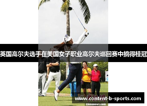 英国高尔夫选手在美国女子职业高尔夫巡回赛中摘得桂冠 英国高尔夫选手在美国女子职业高尔夫巡回赛中摘得桂冠
