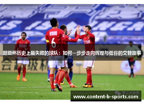 超级杯历史上最失败的球队:如何一步步走向辉煌与低谷的交替故事 超级杯历史上最失败的球队:如何一步步走向辉煌与低谷的交替故事