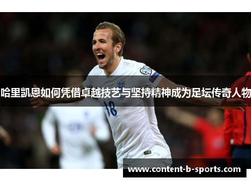 哈里凯恩如何凭借卓越技艺与坚持精神成为足坛传奇人物 哈里凯恩如何凭借卓越技艺与坚持精神成为足坛传奇人物