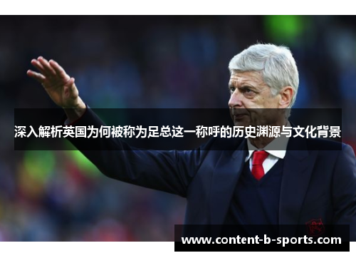 深入解析英国为何被称为足总这一称呼的历史渊源与文化背景