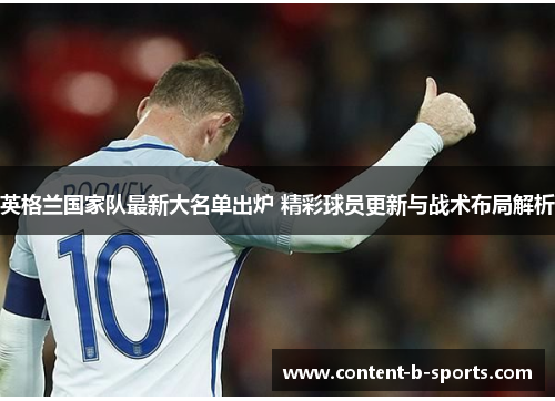 英格兰国家队最新大名单出炉 精彩球员更新与战术布局解析 英格兰国家队最新大名单出炉 精彩球员更新与战术布局解析