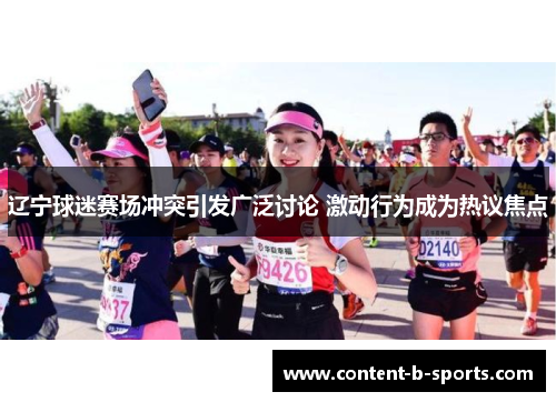 辽宁球迷赛场冲突引发广泛讨论 激动行为成为热议焦点 辽宁球迷赛场冲突引发广泛讨论 激动行为成为热议焦点