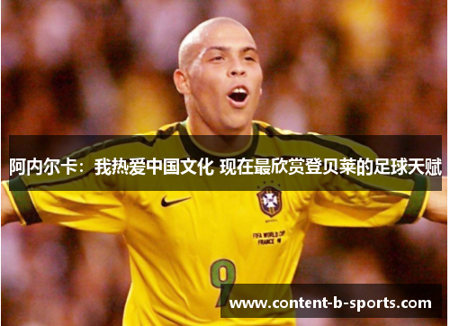 阿内尔卡:我热爱中国文化 现在最欣赏登贝莱的足球天赋 阿内尔卡:我热爱中国文化 现在最欣赏登贝莱的足球天赋