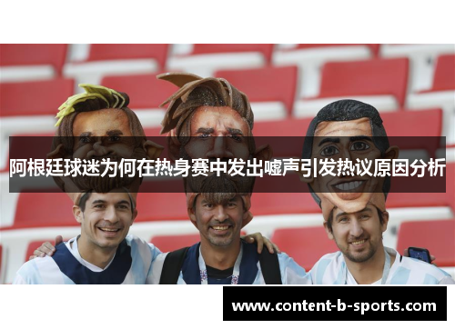 阿根廷球迷为何在热身赛中发出嘘声引发热议原因分析