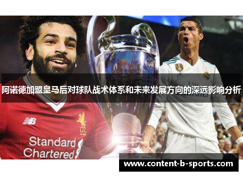 阿诺德加盟皇马后对球队战术体系和未来发展方向的深远影响分析 阿诺德加盟皇马后对球队战术体系和未来发展方向的深远影响分析