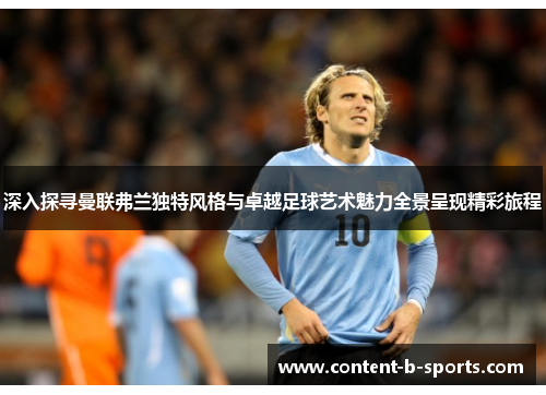 深入探寻曼联弗兰独特风格与卓越足球艺术魅力全景呈现精彩旅程 深入探寻曼联弗兰独特风格与卓越足球艺术魅力全景呈现精彩旅程