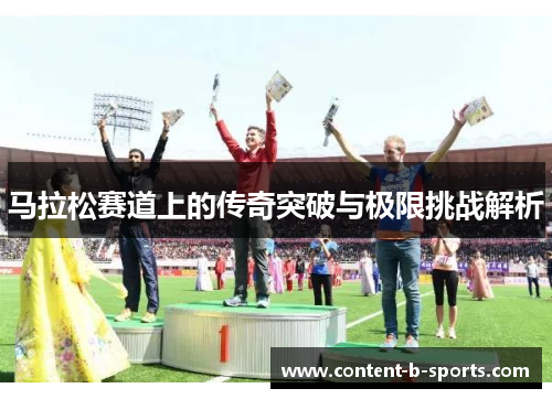 马拉松赛道上的传奇突破与极限挑战解析