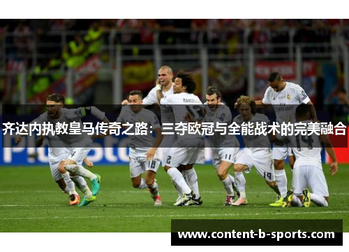 齐达内执教皇马传奇之路:三夺欧冠与全能战术的完美融合 齐达内执教皇马传奇之路:三夺欧冠与全能战术的完美融合