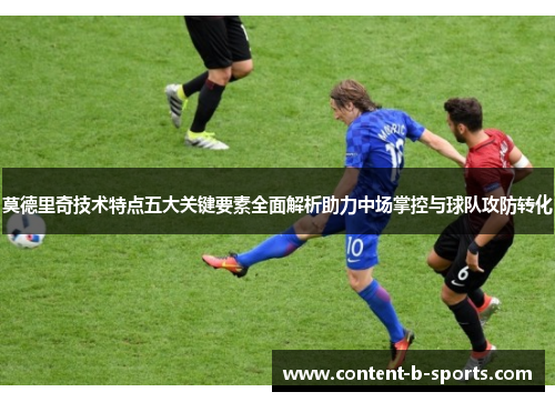 莫德里奇技术特点五大关键要素全面解析助力中场掌控与球队攻防转化 莫德里奇技术特点五大关键要素全面解析助力中场掌控与球队攻防转化