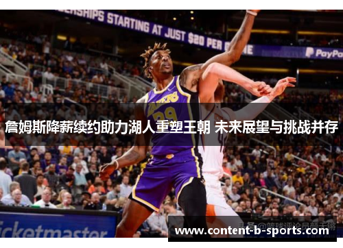 詹姆斯降薪续约助力湖人重塑王朝 未来展望与挑战并存