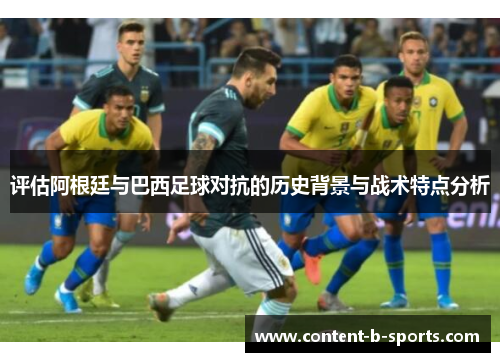 评估阿根廷与巴西足球对抗的历史背景与战术特点分析