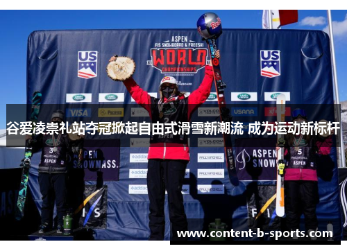 谷爱凌崇礼站夺冠掀起自由式滑雪新潮流 成为运动新标杆