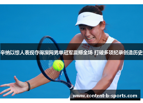 辛纳以惊人表现夺得澳网男单冠军震撼全场 打破多项纪录创造历史 辛纳以惊人表现夺得澳网男单冠军震撼全场 打破多项纪录创造历史