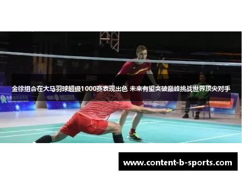 金徐组合在大马羽球超级1000赛表现出色 未来有望突破巅峰挑战世界顶尖对手