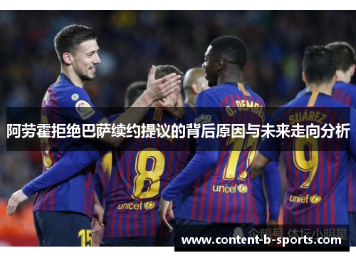 阿劳霍拒绝巴萨续约提议的背后原因与未来走向分析 阿劳霍拒绝巴萨续约提议的背后原因与未来走向分析