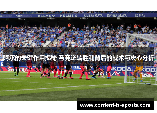 阿尔的关键作用揭秘 马竞逆转胜利背后的战术与决心分析