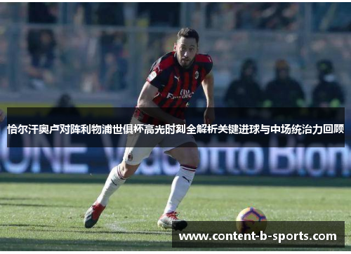 恰尔汗奥卢对阵利物浦世俱杯高光时刻全解析关键进球与中场统治力回顾