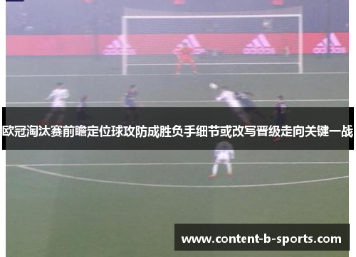 欧冠淘汰赛前瞻定位球攻防成胜负手细节或改写晋级走向关键一战