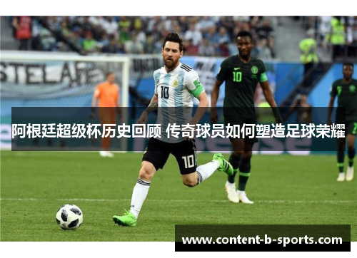 阿根廷超级杯历史回顾 传奇球员如何塑造足球荣耀