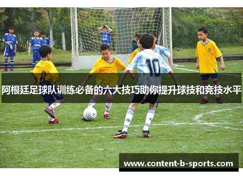 阿根廷足球队训练必备的六大技巧助你提升球技和竞技水平