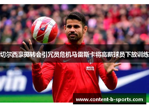 切尔西豪掷转会引冗员危机马雷斯卡将高薪球员下放训练 切尔西豪掷转会引冗员危机马雷斯卡将高薪球员下放训练