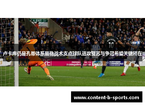 卢卡库仍是孔蒂体系最稳战术支点球队进攻复苏与争冠希望关键所在 卢卡库仍是孔蒂体系最稳战术支点球队进攻复苏与争冠希望关键所在