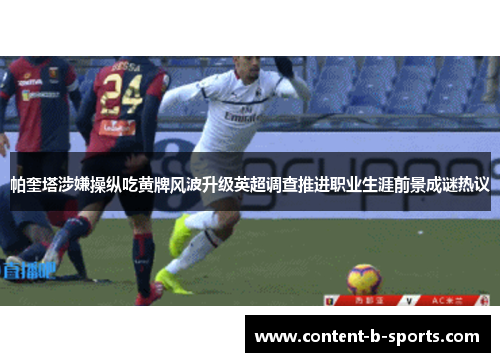 帕奎塔涉嫌操纵吃黄牌风波升级英超调查推进职业生涯前景成谜热议 帕奎塔涉嫌操纵吃黄牌风波升级英超调查推进职业生涯前景成谜热议
