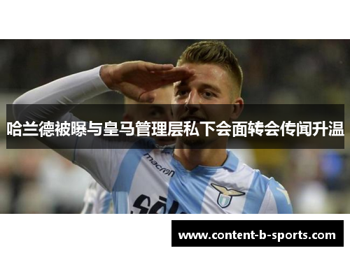 哈兰德被曝与皇马管理层私下会面转会传闻升温